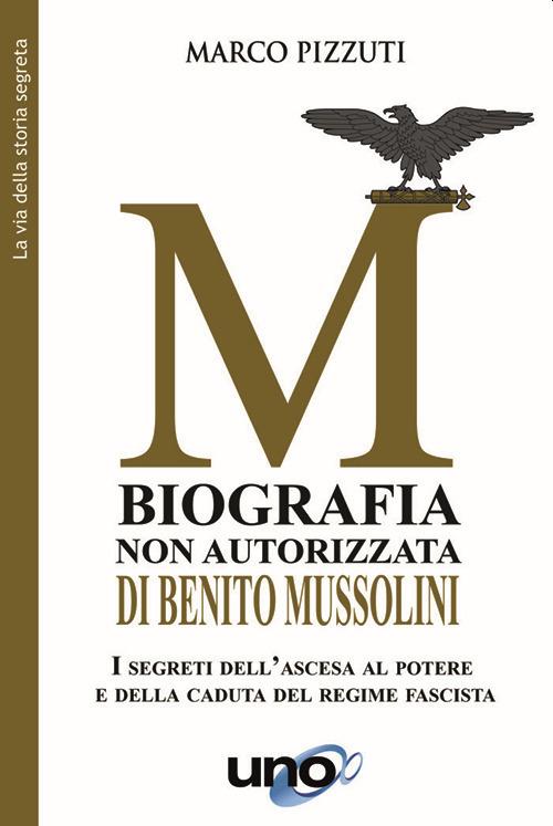 Biografia non autorizzata di Benito Mussolini. I segreti del regime fascista dall'ascesa alla morte del Duce - Marco Pizzuti - copertina