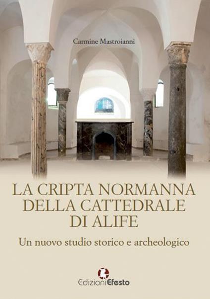 La cripta normanna di Alife. Un nuovo studio storico e archeologico - Carmine Mastroianni - copertina