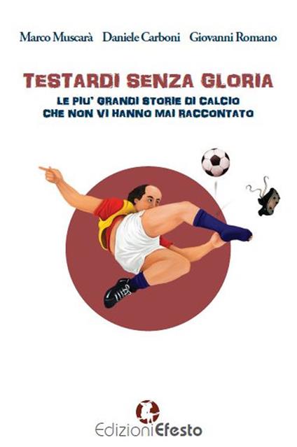 Testardi senza gloria. Le più grandi storie di calcio che non vi hanno mai raccontato - Marco Muscarà,Daniele Carboni,Giovanni Romano - copertina