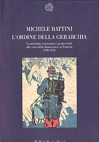 L' ordine della gerarchia. I contributi reazionari e progressisti alle crisi della democrazia in Francia (1789-1914) - Michele Battini - copertina