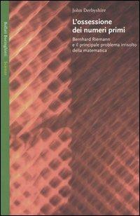 L' ossessione dei numeri primi. Bernhard Riemann e il principale problema irrisolto della matematica - John Derbyshire - copertina