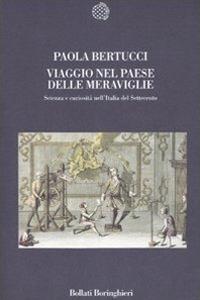 Viaggio nel paese delle meraviglie. Scienza e curiosità nell'Italia del Settecento - Paola Bertucci - copertina