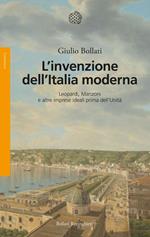 L' invenzione dell'Italia moderna. Leopardi, Manzoni e altre imprese ideali prima dell'Unità