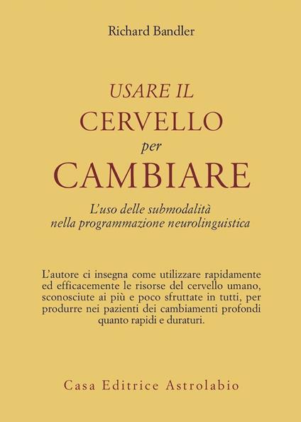 Usare il cervello per cambiare. L'uso delle submodalità nella programmazione neurolinguistica - Richard Bandler - copertina