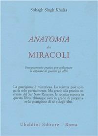 Anatomia dei miracoli. Insegnamento pratico per sviluppare la capacità di guarire gli altri - Singh Kalsa Subagh - copertina