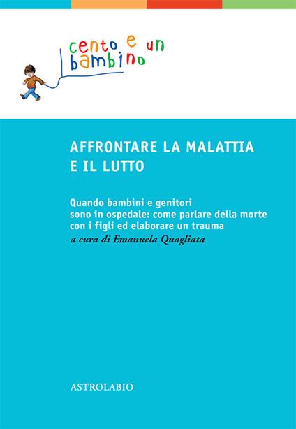 Affrontare la malattia e il lutto. Quando bambini e genitori sono in ospedale: come parlare della morte con i figli ed elaborare un trauma - Emanuela Quagliata - ebook