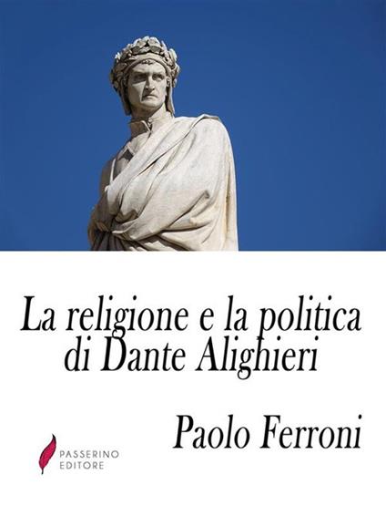 La religione e la politica di Dante Alighieri. Ossia lo scopo ed i sensi della Divina Commedia - Paolo Ferroni - ebook