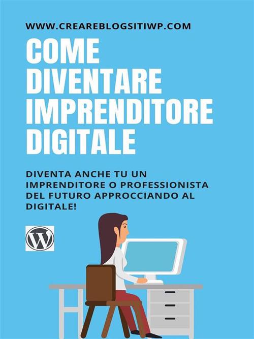 Come diventare imprenditore digitale. Diventa anche tu un imprenditore o professionista del futuro approcciando al digitale! - Antonio Rizzo - ebook