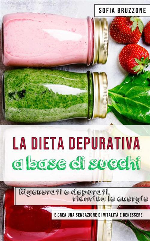 La dieta depurativa a base di succhi. Rigenerati e depurati, ricarica le energie e crea una sensazione di vitalità e benessere - Sofia Bruzzone - copertina