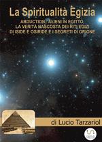 La spiritualità egizia. Abduction, alieni in Egitto, la verità nascosta dei riti egizi di Iside e Osiride, i segreti di Orione