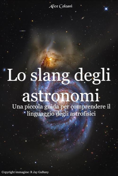 Lo slang degli astronomi. Una piccola guida per comprendere il linguaggio degli astronomi - Alice Colzani - ebook