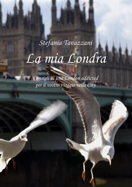 La mia Londra. Consigli di una London addicted per il vostro viaggio nella City - Stefania Tavazzani - copertina