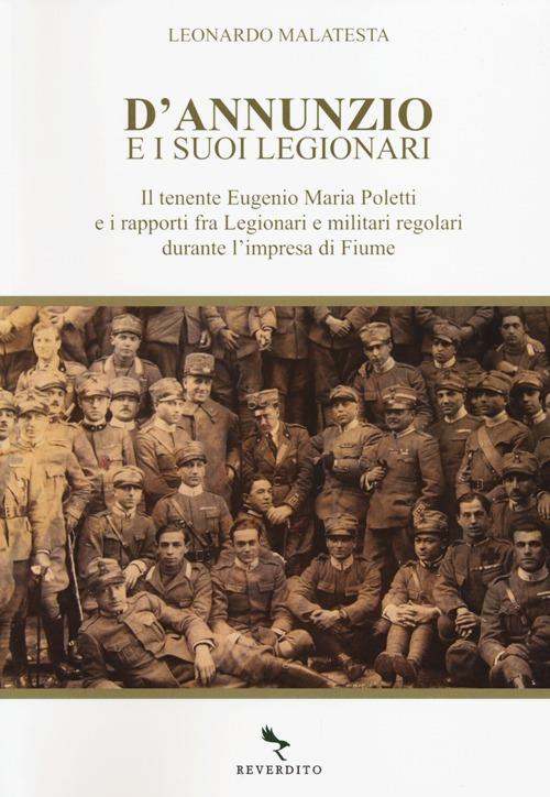 D'Annunzio e i suoi legionari. Il tenente Eugenio Maria Poletti e i rapporti fra Legionari e militari regolari durante l'impresa di Fiume - Leonardo Malatesta - copertina