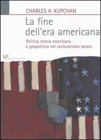 La fine dell'era americana. Politica estera americana e geopolitica nel ventunesimo secolo - Charles A. Kupchan - copertina