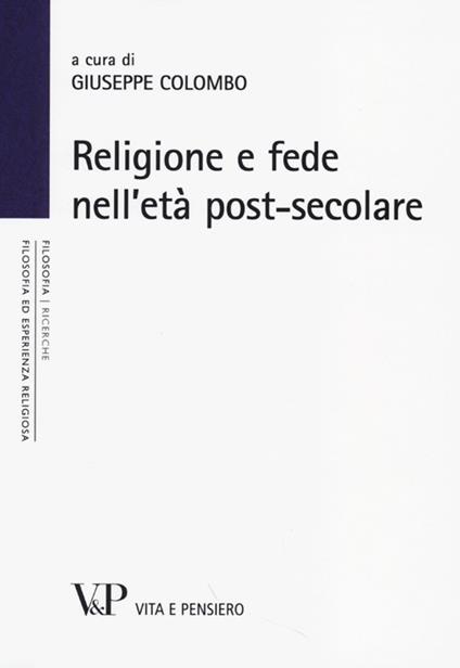 Religione e fede nell'età postsecolare. Atti del terzo Convegno nazionale organizzato dal progetto "Filosofia ed esperienza religiosa" (Milano, 21-22 novembre 2012) - copertina