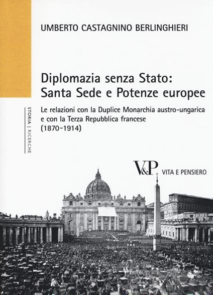 Diplomazia senza Stato: Santa Sede e potenze europee. Le relazioni con la Duplice Monarchia austro-ungarica e con la Terza Repubblica francese (1870-1914) - Umberto Castagnino Berlinghieri - copertina