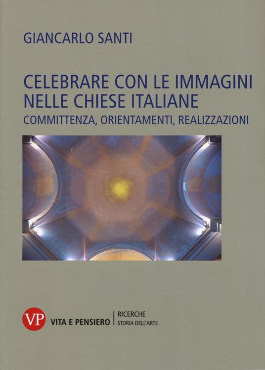 Celebrare con le immagini nelle Chiese italiane. Committenza, orientamenti, realizzazioni - Giancarlo Santi - copertina