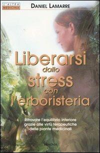 Liberarsi dallo stress con l'erboristeria. Ritrovare l'equilibrio interiore grazie alle virtù terapeutiche delle piante medicinali - Daniel Lamarre - copertina