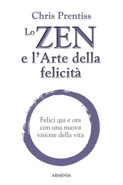 Lo zen e l'arte della felicità. Felici qui e ora con una nuova visione della vita - Chris Prentiss - copertina