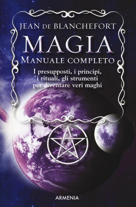 Magia. Manuale completo. I presupposti, i principi, i rituali, gli strumenti per diventare veri maghi - Jean de Blanchefort - 2