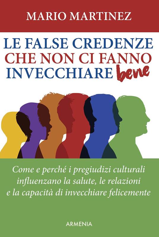 Le false credenze che non ci fanno invecchiare bene. Come e perché i pregiudizi culturali influenzano la salute, le relazioni e la capacità di invecchiare felici - Mario Martinez - copertina