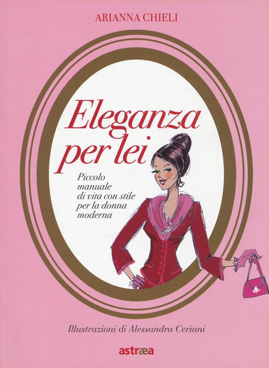 Eleganza per lei. Piccolo manuale di vita con stile per la donna moderna - Arianna Chieli - copertina