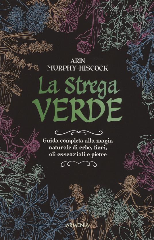 La strega verde. Guida completa alla magia naturale di erbe, fiori, oli essenziali e pietre - Arin Murphy-Hiscock - copertina