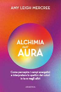 Libro Alchimia dell'aura. Come percepire i campi energetici e interpretare lo spettro dei colori in te e negli altri Amy Leigh Mercree