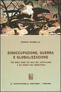 Disoccupazione, guerra e globalizzazione. Tre brevi saggi sui mali del capitalismo e sui rimedi per combatterli - Marco Musella - copertina