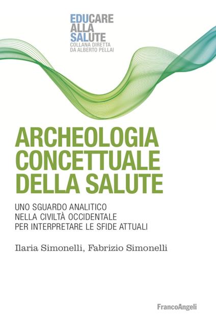 Archeologia concettuale della salute. Uno sguardo analitico nella civiltà occidentale per interpretare le sfide attuali - Fabrizio Simonelli,Ilaria Simonelli - copertina