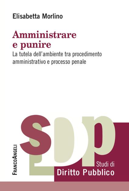 Amministrare e punire. La tutela dell'ambiente tra procedimento amministrativo e processo penale - Elisabetta Morlino - copertina