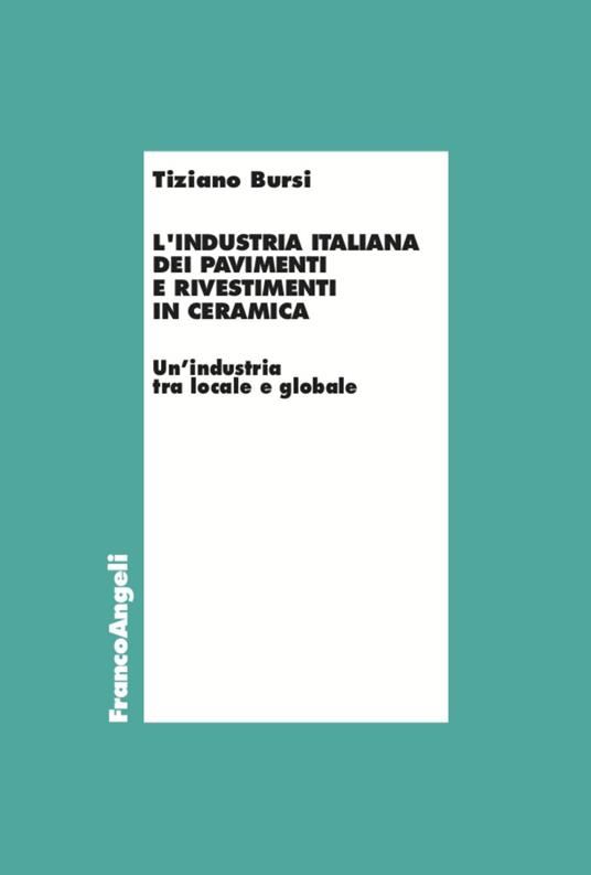 L' industria italiana dei pavimenti e rivestimenti in ceramica. Un'industria tra locale e globale - Tiziano Bursi - copertina