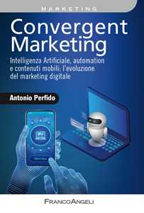 Libro Convergent marketing. Intelligenza Artificiale, automation e contenuti mobili: l'evoluzione del marketing digitale Antonio Perfido
