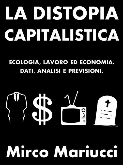 La distopia capitalistica. Ecologia, lavoro ed economia. Dati, analisi e previsioni - Mirco Mariucci - ebook