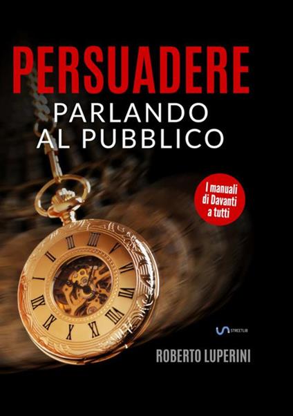 Persuadere parlando al pubblico. Trentasei tecniche di persuasione per parlare in pubblico - Roberto Luperini - copertina