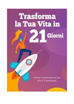 Trasforma la tua vita in 21 giorni. Come trasformare la tua vita in 3 settimane