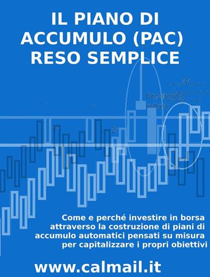 Il piano di accumulo (PAC) reso semplice. Come e perché investire in borsa attraverso la costruzione di piani di accumulo automatici pensati su misura per capitalizzare i propri obiettivi - Stefano Calicchio - ebook