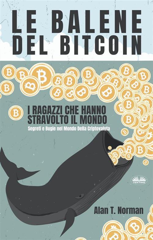 Le balene del bitcoin. I ragazzi che hanno stravolto il mondo. Segreti e bugie nel mondo della criptovaluta - Alan T. Norman,Monja Areniello - ebook