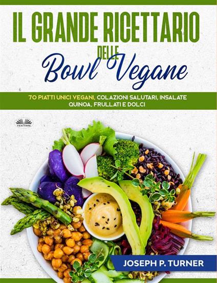 Il grande ricettario delle bowl vegane. 70 piatti unici vegani, colazioni salutari, insalate, quinoa, frullati e dolci - Joseph P. Turner,Claudia Sartori - ebook