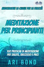 Meditazione per principianti. Meditazione la chiave per la felicità. 100 pratiche di meditazione per salute, successo e pace