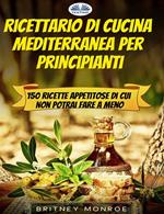 Ricettario di cucina mediterranea per principianti. 150 ricette appetitose di cui non potrai fare a meno