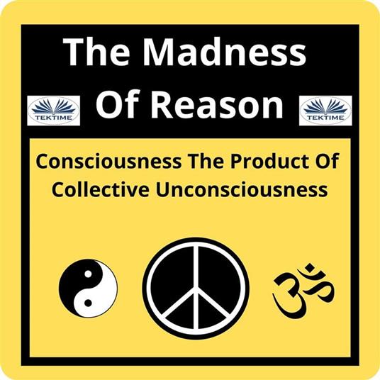 The Madness Of Reason. Consciousness The Product Of Collective Unconsciousness