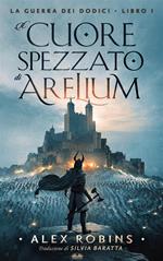 Il cuore spezzato di Arelium. La guerra dei dodici. Vol. 1