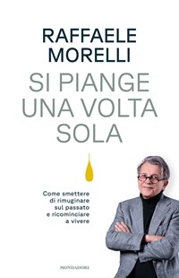 Si piange una volta sola. Come smettere di rimuginare sul passato e  ricominciare a vivere: in libreria il nuovo volume dello psichiatra e  psicoterapeuta Raffaele Morelli 