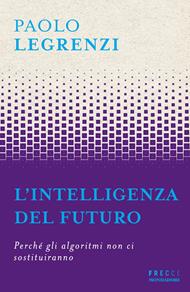 L' intelligenza del futuro. Perché gli algoritmi non ci sostituiranno