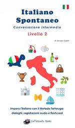 Italiano spontaneo. Livello 2. Conversazione intermedia. Impara l'italiano con il Metodo Tartaruga: dialoghi, registrazioni audio e flashcard