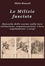 Le milizie fasciste. Raccolta delle norme sulla loro istituzione, organizzazione, i regolamenti, i corpi