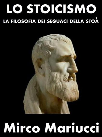 Lo Stoicismo. La filosofia dei seguaci della Stoà - Mirco Mariucci - ebook