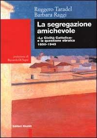 La segregazione amichevole. «La Civiltà Cattolica» e la questione ebraica 1850-1945 - Ruggero Taradel,Barbara Raggi - copertina