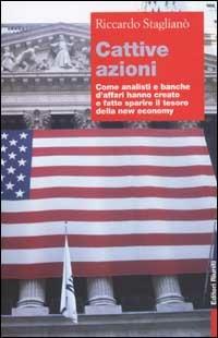 Cattive azioni. Come analisti e banche d'affari hanno creato e fatto sparire il tesoro della new economy - Riccardo Staglianò - copertina